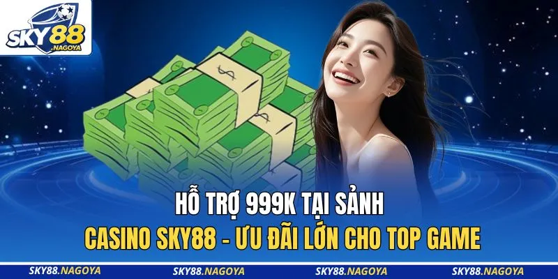 Hỗ Trợ 999K Tại Sảnh Casino Sky88 - Ưu Đãi Lớn Cho Top Game 1 Hỗ Trợ 999K Tại Sảnh Casino Sky88 - Ưu Đãi Lớn Cho Top Game